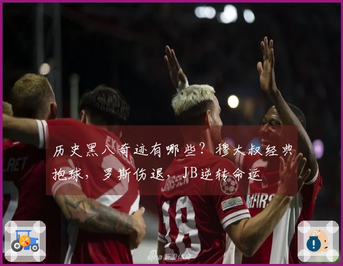 历史黑八奇迹有哪些？穆大叔经典抱球，罗斯伤退，JB逆转命运