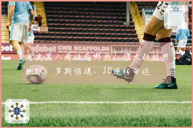 历史黑八奇迹有哪些？穆大叔经典抱球，罗斯伤退，JB逆转命运