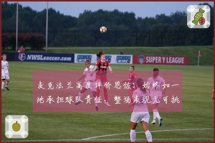 麦克法兰高度评价恩佐：始终如一地承担球队责任，整场表现无可挑剔