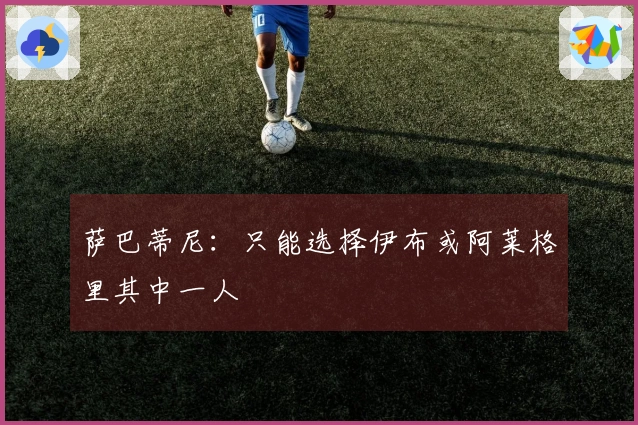 萨巴蒂尼：只能选择伊布或阿莱格里其中一人