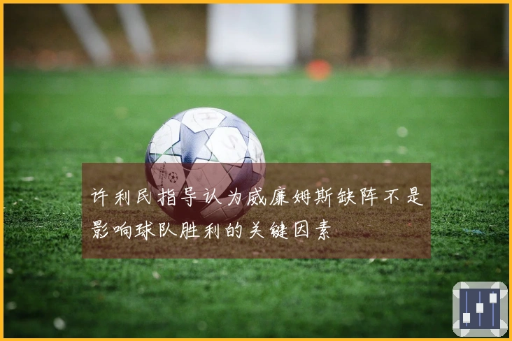许利民指导认为威廉姆斯缺阵不是影响球队胜利的关键因素